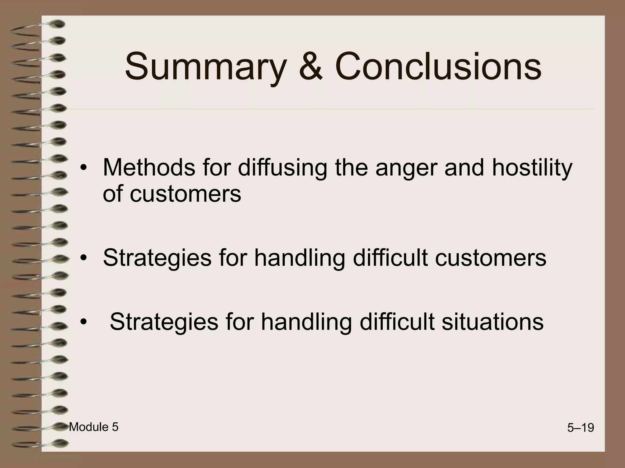 Module 5 5–19
Summary & Conclusions
• Methods for diffusing the anger and hostility
of customers
• Strategies for handling difficult customers
• Strategies for handling difficult situations
 