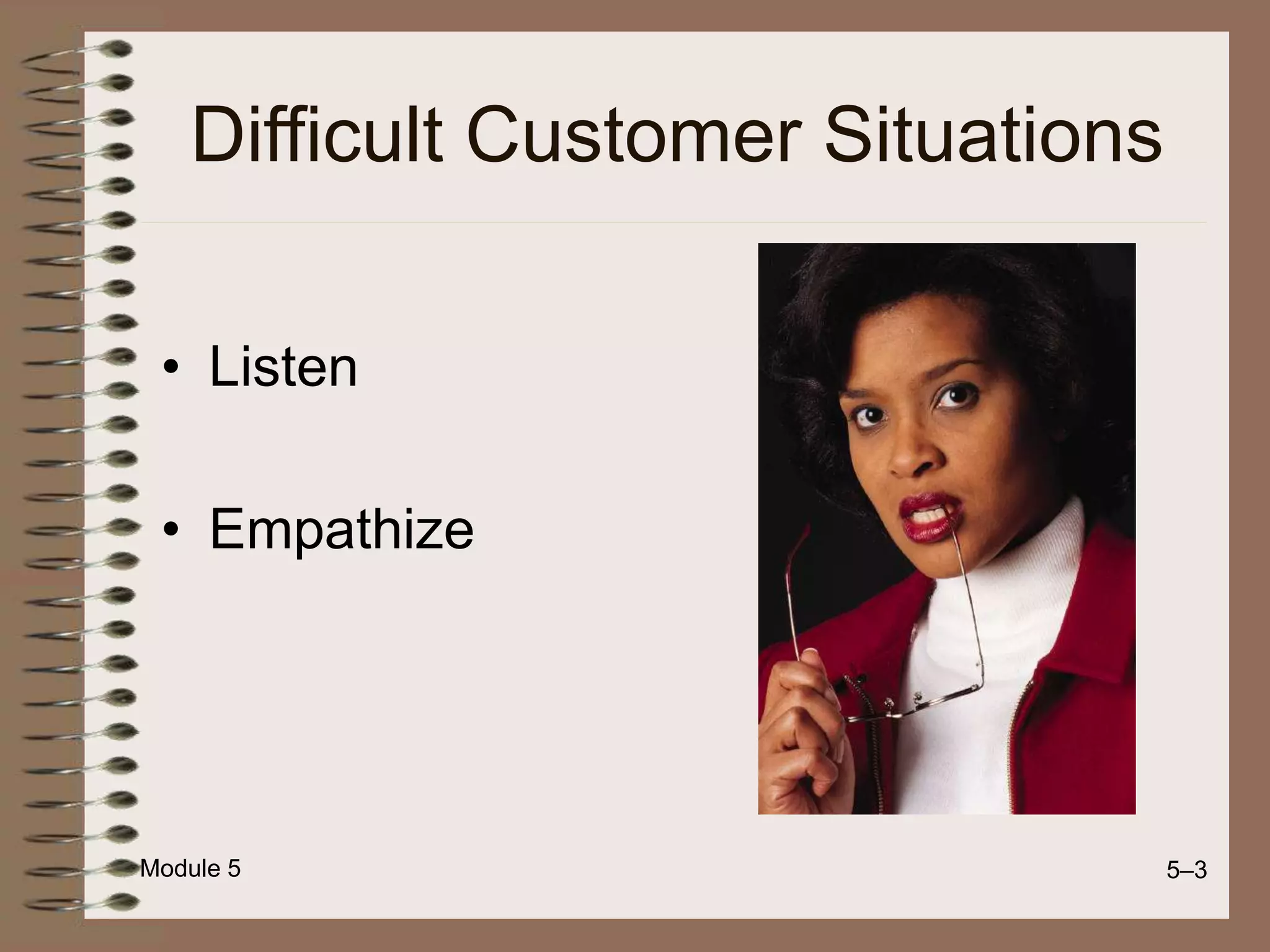 Module 5 5–3
Difficult Customer Situations
• Listen
• Empathize
 