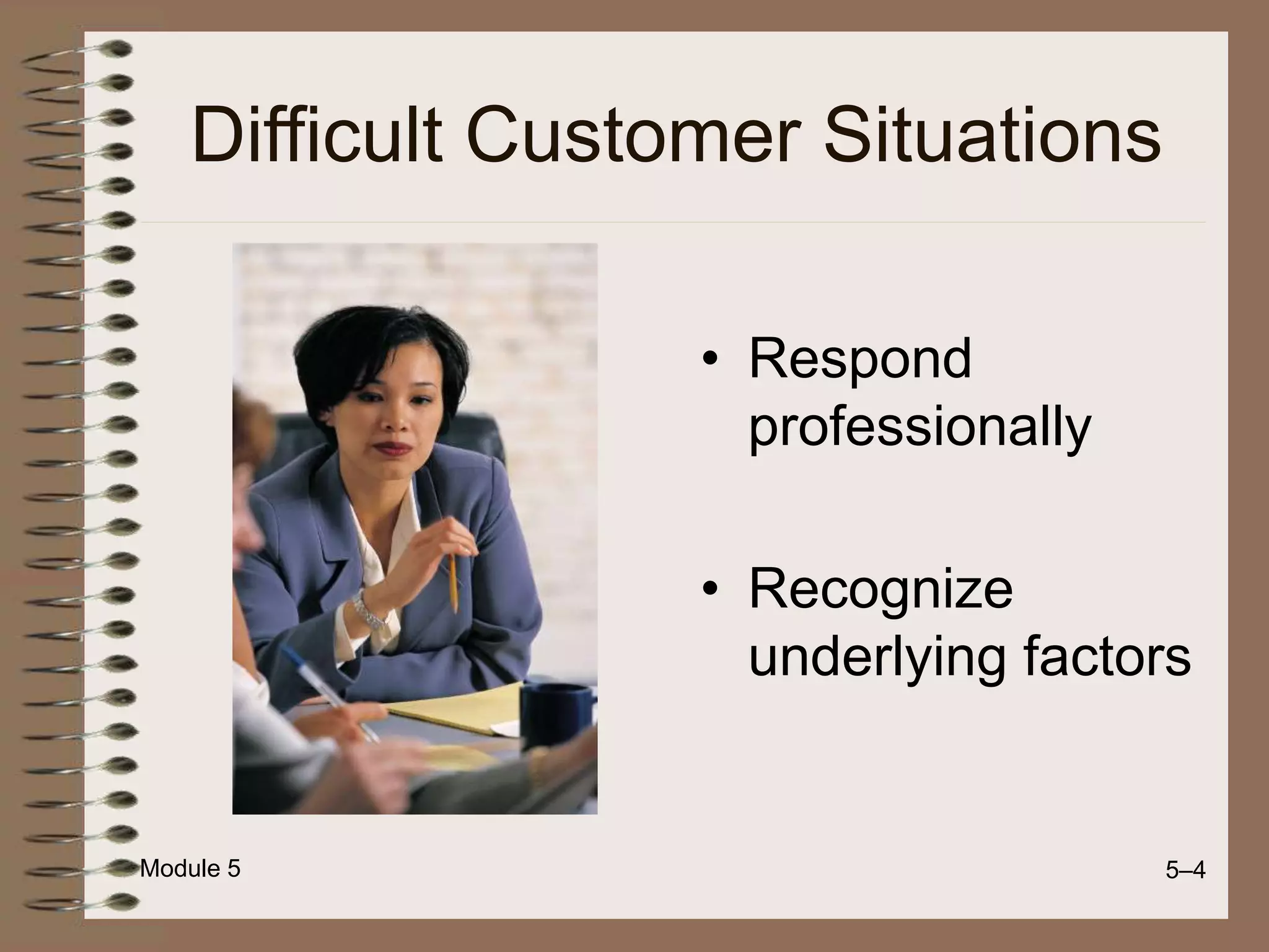 Module 5 5–4
Difficult Customer Situations
• Respond
professionally
• Recognize
underlying factors
 