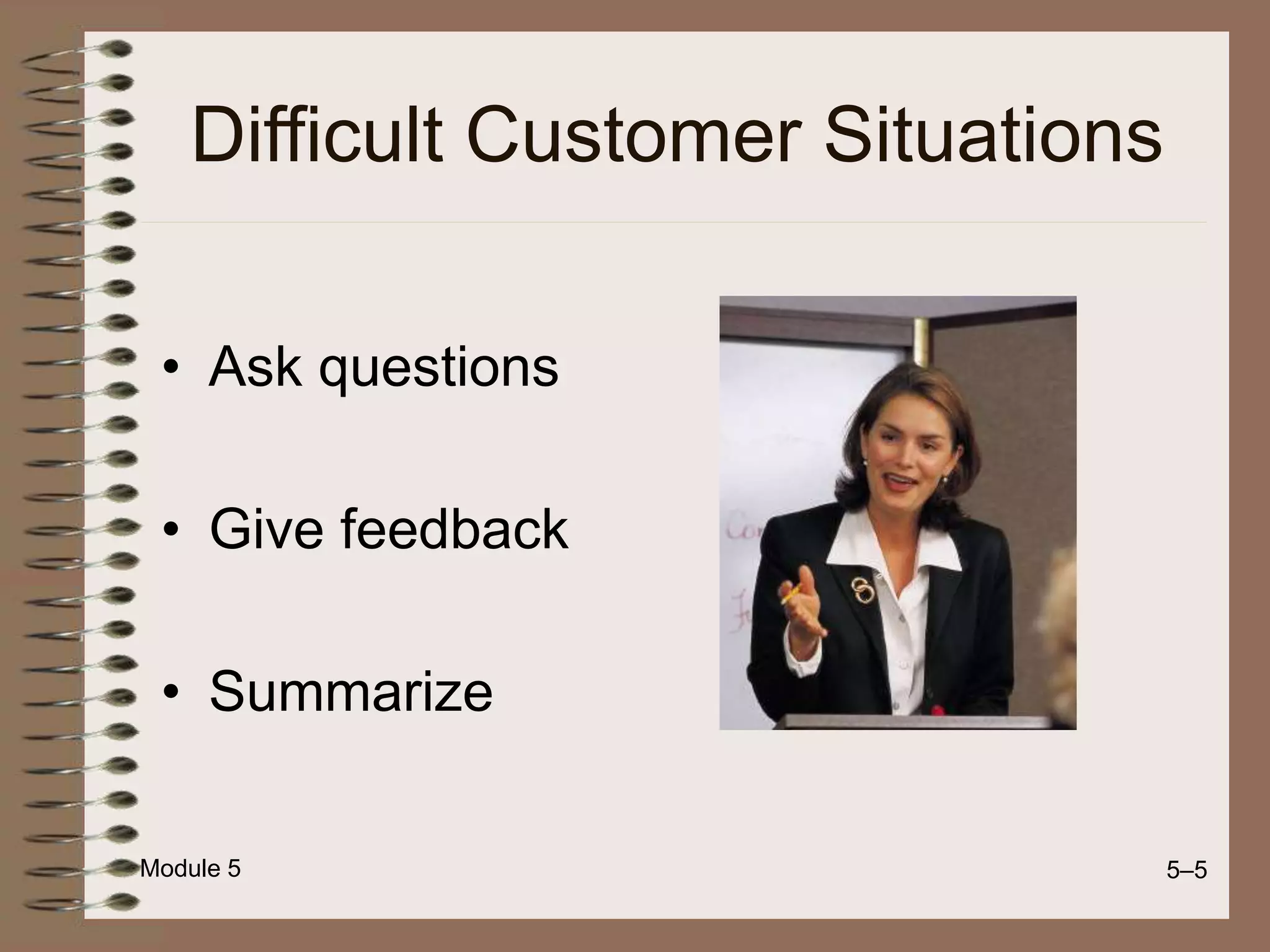 Module 5 5–5
Difficult Customer Situations
• Ask questions
• Give feedback
• Summarize
 