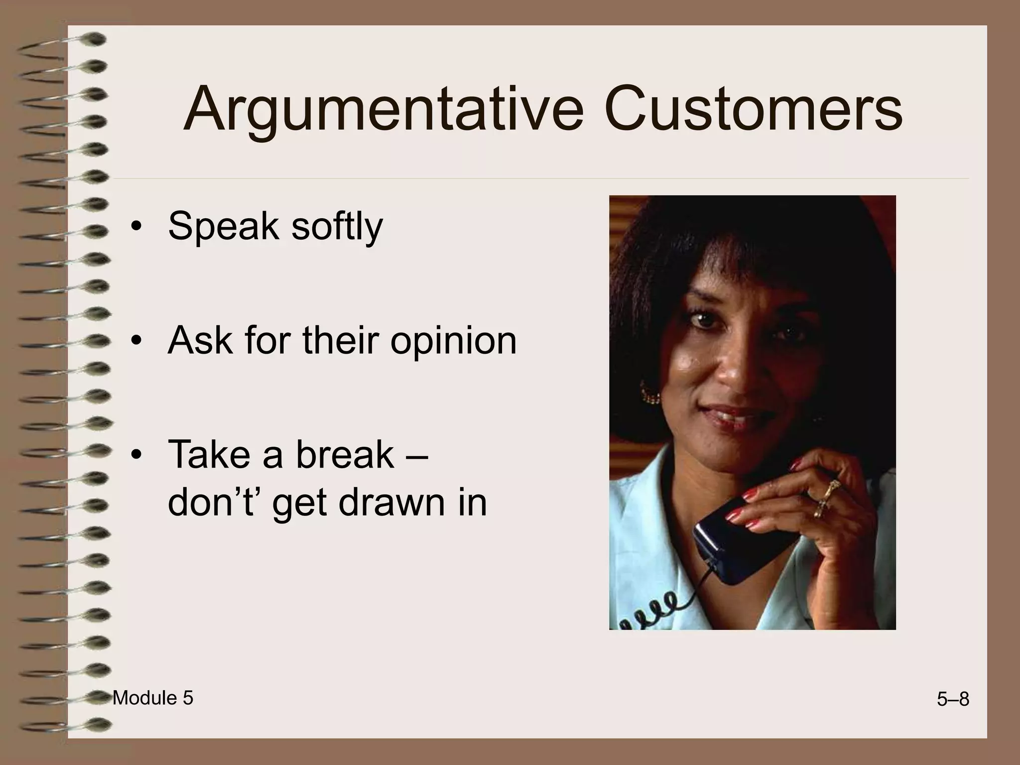 Module 5 5–8
Argumentative Customers
• Speak softly
• Ask for their opinion
• Take a break –
don’t’ get drawn in
 