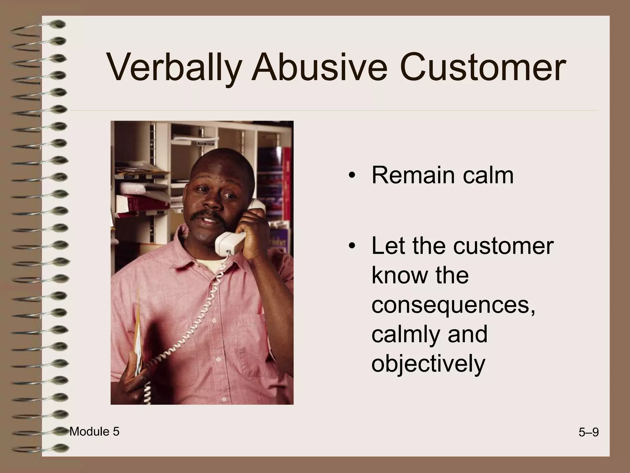 Module 5 5–9
Verbally Abusive Customer
• Remain calm
• Let the customer
know the
consequences,
calmly and
objectively
 