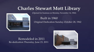 Charles Stewart Mott Library
                     (Opened for business on Monday, November 14, 1960)


                              Built in 1960
                       Original Dedication Sunday, October 28, 1962




        Remodeled in 2011
Re-dedication Thursday, June 23, 2011
 
