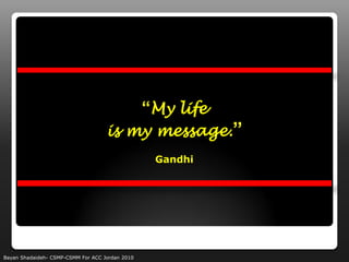 “My life
                                    is my message.”
                                                  Gandhi




Bayan Shadaideh- CSMP-CSMM For ACC Jordan 2010
 