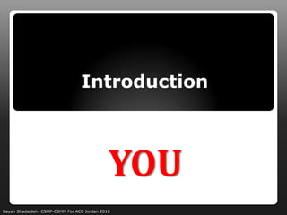 Introduction



                                             YOU
Bayan Shadaideh- CSMP-CSMM For ACC Jordan 2010
 