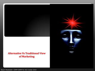 Alternative Vs Traditional View
                  of Marketing



Bayan Shadaideh- CSMP-CSMM For ACC Jordan 2010
 
