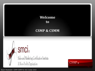 Welcome
                                                    to

                                            CSMP & CSMM




Bayan Shadaideh- CSMP-CSMM For ACC Jordan 2010
 