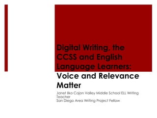 Digital Writing, the
CCSS and English
Language Learners:
Voice and Relevance
Matter
Janet Ilko Cajon Valley Middle School ELL Writing
Teacher
San Diego Area Writing Project Fellow
 