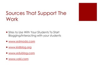 Sources That Support The
Work

 Sites to Use With Your Students To Start
  Blogging/Interacting with your students

 www.edmodo.com

 www.kidblog.org

 www.edublog.com

 www.voki.com
 