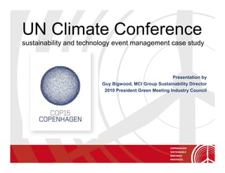 UN Climate Conference
sustainability and technology event management case study



                                                        Presentation by
                         Guy Bigwood, MCI Group Sustainability Director
                          2010 President Green Meeting Industry Council
 