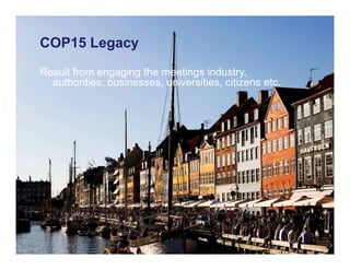 COP15 Legacy
Result from engaging the meetings industry,
  authorities, businesses, universities, citizens etc.
 