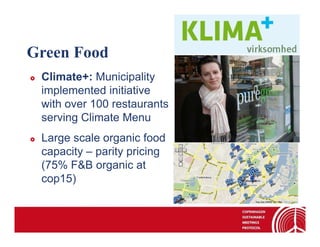 Green Food
 Climate+: Municipality
 implemented initiative
 with over 100 restaurants
 serving Climate Menu
 Large scale organic food
 capacity – parity pricing
 (75% F&B organic at
 cop15)
 