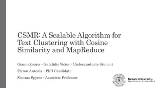 CSMR: A Scalable Algorithm for 
Text Clustering with Cosine 
Similarity and MapReduce 
Giannakouris – Salalidis Victor - Undergraduate Student 
Plerou Antonia - PhD Candidate 
Sioutas Spyros - Associate Professor 
 