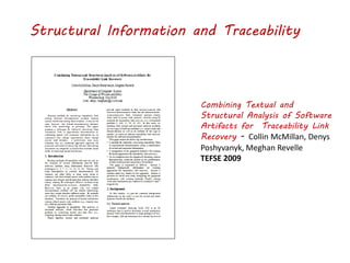 Structural Information and Traceability
Combining Textual and
Structural Analysis of Software
Artifacts for Traceability Link
Recovery - Collin McMillan, Denys
Poshyvanyk, Meghan Revelle
TEFSE 2009
 