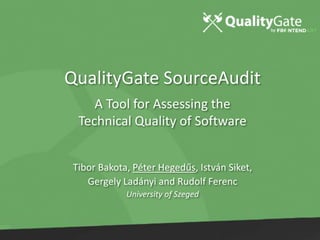 QualityGate SourceAudit
A Tool for Assessing the
Technical Quality of Software
Tibor Bakota, Péter Hegedűs, István Siket,
Gergely Ladányi and Rudolf Ferenc
University of Szeged
 