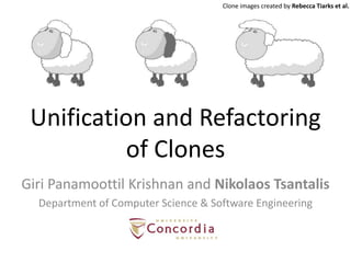 Clone images created by Rebecca Tiarks et al.

Unification and Refactoring
of Clones
Giri Panamoottil Krishnan and Nikolaos Tsantalis
Department of Computer Science & Software Engineering

 