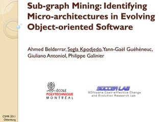 Sub-graph Mining: Identifying
             Micro-architectures in Evolving
             Object-oriented Software

             Ahmed Belderrar, Segla Kpodjedo, Yann-Gaël Guéhéneuc,
             Giuliano Antoniol, Philippe Galinier




CSMR 2011
 Oldenburg
 