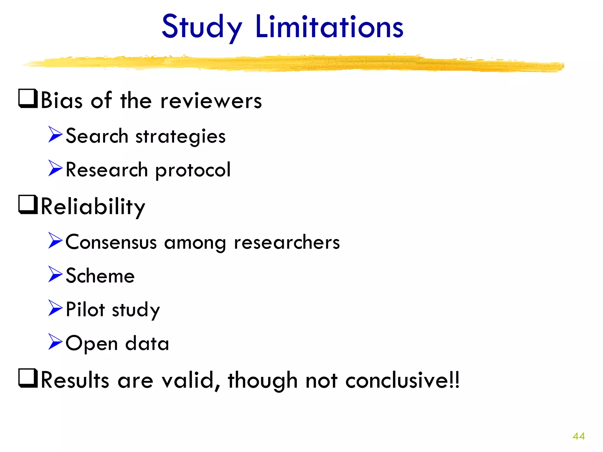 Study Limitations
Bias of the reviewers
  Search strategies
  Research protocol
Reliability
  Consensus among researchers
  Scheme
  Pilot study
  Open data
Results are valid, though not conclusive!!
                                              44
 