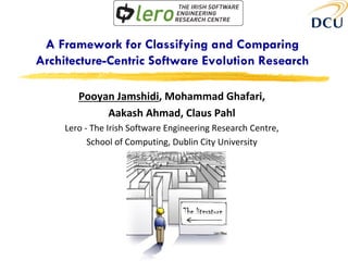 A Framework for Classifying and Comparing
Architecture-Centric Software Evolution Research

        Pooyan Jamshidi, Mohammad Ghafari,
             Aakash Ahmad, Claus Pahl
     Lero - The Irish Software Engineering Research Centre,
           School of Computing, Dublin City University
 