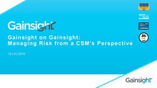 Gainsight on Gainsight:
Managing Risk from a CSM’s Perspective
12 | 9 | 2015
 