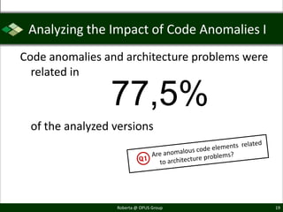Analyzing the Impact of Code Anomalies I
Code anomalies and architecture problems were
  related in

                77,5%
 of the analyzed versions




                 Roberta @ OPUS Group           19
 