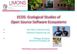 ECOS:	
  Ecological	
  Studies	
  of 
Open	
  Source	
  So6ware	
  Ecosystems 
•
•

Tom	
  Mens,	
  Maelick	
  Claes	
  
So6ware	
  Engineering	
  Lab	
  

!
•

Philippe	
  Grosjean 
	
  Numerical	
  Ecology	
  Lab
informaEque.umons.ac.be/genlog/projects/ecos

 