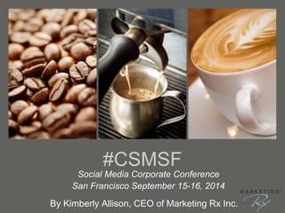 #CSMSF 
Social Media Corporate Conference 
San Francisco September 15-16, 2014 
By Kimberly Allison, CEO of Marketing Rx Inc. 
 