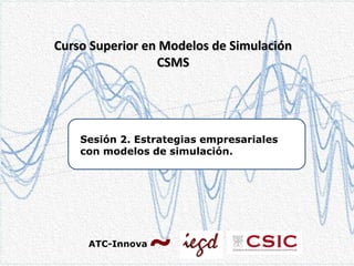 Curso Superior en Modelos de Simulación
CSMS

Sesión 2. Estrategias empresariales
con modelos de simulación.

ATC-Innova

 