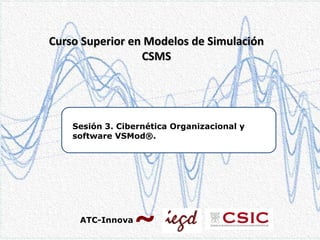 Curso Superior en Modelos de Simulación
CSMS

Sesión 3. Cibernética Organizacional y
software VSMod®.

ATC-Innova

 