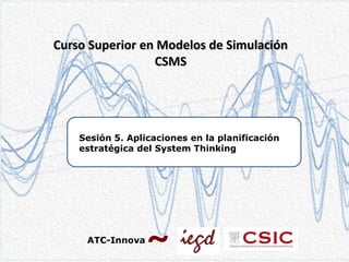 Curso Superior en Modelos de Simulación
CSMS

Sesión 5. Aplicaciones en la planificación
estratégica del System Thinking

ATC-Innova

 
