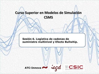 Curso Superior en Modelos de Simulación
CSMS

Sesión 6. Logística de cadenas de
suministro multinivel y Efecto Bullwhip.

ATC-Innova

 