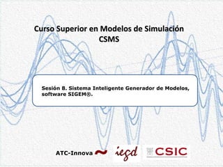 Curso Superior en Modelos de Simulación
CSMS

Sesión 8. Sistema Inteligente Generador de Modelos,
software SIGEM®.

ATC-Innova

 