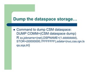 Dump the dataspace storage… 
l Command to dump CSM dataspace: 
DUMP COMM=(CSM dataspace dump) 
R xx,jobname=(net),DSPNAME=(1.dddddddd), 
STOR=(00000000,7FFFFFFF),sdata=(nuc,csa,rgn,ls 
qa,sqa,trt) 
 