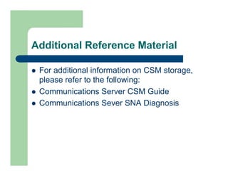 Additional Reference Material 
l For additional information on CSM storage, 
please refer to the following: 
l Communications Server CSM Guide 
l Communications Sever SNA Diagnosis 
 