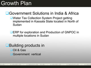 Growth Plan  Government Solutions in India & Africa Water Tax Collection System Project getting implemented in Kassala State located in North of Sudan ERP for exploration and Production of GNPOC in multiple locations in Sudan  Building products in Oil & Gas  Government  vertical 