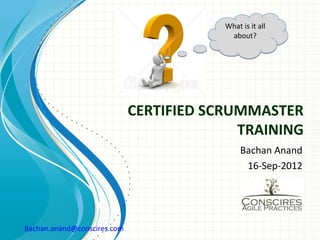 What is it all
                                          about?




                             CERTIFIED SCRUMMASTER
                                           TRAINING
                                              Bachan Anand
                                               16-Sep-2012




Bachan.anand@conscires.com
 
