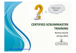What	
  is	
  it	
  all	
  
                                                 about?	
  




                                 CERTIFIED	
  SCRUMMASTER	
  
                                                  TRAINING	
  
                                                         Bachan	
  Anand	
  
                                                          16-­‐Sep-­‐2012	
  




Bachan.anand@conscires.com	
        	
  
 