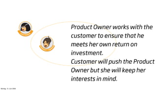 Product Owner works with the
                        customer to ensure that he
                        meets her own return on
                        investment.
                        Customer will push the Product
                        Owner but she will keep her
                        interests in mind.
Montag, 15. Juni 2009
 