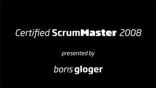 Certiﬁed ScrumMaster 2008

         presented by


       bor!s gloger
 