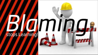 Blaming
stops Learning!
 