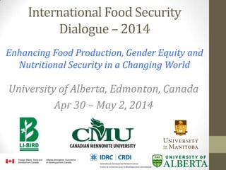International Food Security
Dialogue – 2014
Enhancing Food Production, Gender Equity and
Nutritional Security in a Changing World
University of Alberta, Edmonton, Canada
Apr 30 – May 2, 2014
 