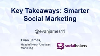 Key Takeaways: Smarter 
Social Marketing 
@evanjames11 
Evan James, 
Head of North American 
Marketing 
 
