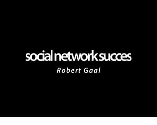 socialnetworksucces
     Rob er t G a a l
 