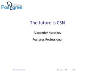 The future is CSN
Alexander Korotkov
Postgres Professional
Alexander Korotkov The future is CSN 1 / 31
 