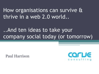 How organisations can survive &
thrive in a web 2.0 world..

..And ten ideas to take your
company social today (or tomorrow)


Paul Harrison
 