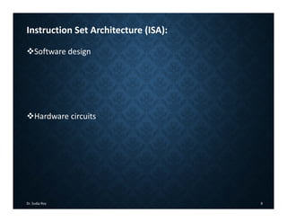 Instruction Set Architecture (ISA):
Software design
Hardware circuits
Dr. Sudip Roy 8
 