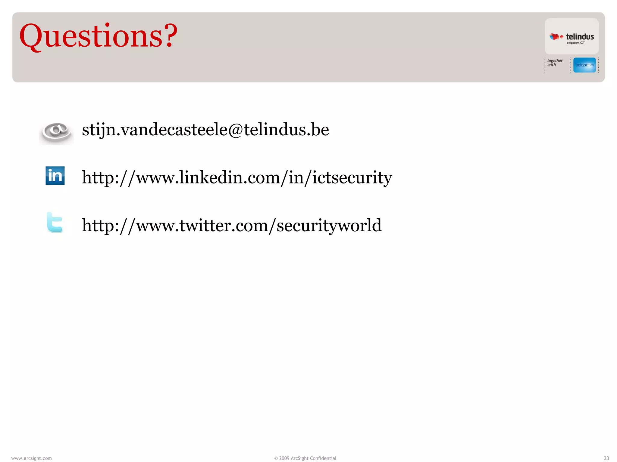 Questions?

                   stijn.vandecasteele@telindus.be

                   http://www.linkedin.com/in/ictsecurity

                   http://www.twitter.com/securityworld




www.arcsight.com                           © 2009 ArcSight Confidential   23
 