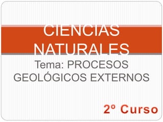 Tema: PROCESOS
GEOLÓGICOS EXTERNOS
CIENCIAS
NATURALES
 