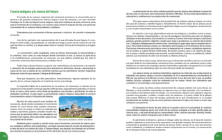 252 253
Cienciaindígenaylacienciadelfuturo
El estudio de las culturas originarias del continente americano se circunscribe, por lo
general, a las grandes civilizaciones aztecas, mayas e incas. No obstante, y en esto coinciden
etnólogos de la talla de Miguel Acosta Saignes, cada etnia habitante de este continente tenía
para el momento de la Conquista, y en muchos casos conservó después de ella, una particular
cosmovisión de su universo transcendente y cotidiano.
Entendemos por cosmovisión la forma, personal o colectiva, de concebir e interpretar
el mundo.
Uno de los ejemplos más representativos de lo que afirmaba Acosta Saignes lo cons-
tituye la etnia Caribe, cuya población se extendía a lo largo y ancho de las costas de ese mar
que hoy lleva su nombre, y se dispersaban hasta el corazón mismo de la Amazonia y la región
Andina.
La cosmovisión Caribe englobaba, cómo ya hemos mencionado, lo transcendente y
lo cotidiano, visto como un todo integral donde coincidían el arte, la ciencia, la agricultura
y las manifestaciones ceremoniales en comunión con esa sublime entidad que hoy todo el
continente americano llama Pachamama, la Madre Tierra.
Todas estas culturas hicieron su aporte a las matemáticas, a la astronomía, a la creación
y utilización de tecnologías autóctonas para domeñar los elementos, desviar y aprovechar el
cauce de los ríos, y valerse de las corrientes marinas que les permitieron recorrer magníficas
Mediante palos cruzados y usando como guía el horizonte, construían los planos para
sus ciudades y edificios más importantes. Las líneas equinocciales les servían de orientación a
la hora de hacer los centros de culto. El Templo Mayor, por ejemplo, fue alineado de tal forma
que durante el equinoccio de primavera el Sol sale entre dos de sus construcciones.
distancias como las que separan Cubagua de Borinquén.
Para que tengamos una idea panorámica mencionaremos algunos ejemplos de los
aportes de las culturas originarias en materia de ciencia y tecnología.
Es imposible hablar de la astronomía en los aztecas sin mencionar su relación con la
arquitectura. Este pueblo construyó grandes edificaciones, especialmente pirámides, en honor
al Sol, la Luna y otros astros, como modo de agradecer a las estrellas y glorificarlas. En ellas se
realizaban sacrificios, los que según su pensamiento mágico-religioso aseguraban el correcto
funcionamiento astral y la bonanza del planeta.
La observación de los ciclos celestes permitió que los aztecas descubrieran la duración
del año solar, el mes lunar y las revoluciones deVenus (584 días). Por esa razón desarrollaron sus
calendarios y establecieron sus propios días de ceremonias.
Otro gran avance astronómico fue la predicción de eclipses solares y lunares, así como
del paso de cometas y estrellas fugaces. Naturalmente, el interés mayor de los aztecas por la
astronomía se debía en lo fundamental al significado religioso que le otorgaban a la adivinación
y a los rituales relacionados con los astros.
En relación a los incas, desarrollaron avances tecnológicos y científicos como la arqui-
tectura con diseños monumentales y sin uso de amalgama (cemento) para unir los bloques;
utilizaban el arte decorativo y funcional en su cerámica. Crearon hermosos templos, ostentosos
palacios, grandes puentes colgantes, canales para riego y acueductos. La creación de la piedra
con 12 ángulos utilizada para la construcción, constituyó un gran logro para la arquitectura in-
caica. Para medir el tiempo crearon un calendario solar basado en el movimiento de los astros.
Practicaron intervenciones quirúrgicas como la trepanación de cráneos, verdaderas operacio-
nes al cerebro, y usaban hierbas medicinales. No tenían escritura, pero sí un sistema de regis-
tro: el quipu, cuerdas anudadas para recordar acontecimientos y censar a la población. Sabían
además que mezclando el cobre con el estaño se obtenía el bronce.
Dentro de la cultura maya, observamos que el desarrollo científico y técnico se extendió
con gran brillo en las matemáticas; conocían el cero, contaban con un calendario lunar y solar,
elaboraron un sistema de complejos cálculos matemáticos aplicados a la arquitectura. La rueda
la utilizaron en sus calendarios, pero no como forma y medio de transporte.
Los aztecas tenían un sistema matemático vigesimal; las cifras del uno al diecinueve se
indicaban con puntos, dedos o círculos coloreados, el 20 se representaba por una bandera, el
400 por una pluma y el 8.000 por un saco. Desconocían el uso del cero, por lo que no podían
realizar cálculos complejos como los realizados por los mayas. Tenían dos calendarios que
cumplían un rol astrológico y de premoniciones.
Por su parte, las etnias caribes reconocieron los cuerpos celestes: Sol, Luna, Venus, las
Pléyades, y otras estrellas, organizadas en algunos casos en algo parecido a las constelacio-
nes creadas en Occidente, pero vinculadas a su cosmovisión, algunos otros planetas, algunos
cometas muy grandes y visibles a simple vista, los meteoros, y la parte visible de la galaxia
(Vía Láctea). Midieron el paso del tiempo, partiendo de lo que consideramos es su unidad
fundamental de medida: el día, así como períodos parecidos en algo a los meses y el año, que
utilizamos actualmente.
Es interesante el hecho de que, tanto en el pasado como en la actualidad, en nuestras
comunidades indígenas existe una unión de las ciencias, arraigada a la vida, donde todas las
ciencias eran, y son para el bien de sus comunidades. Artes, ciencias naturales, filosofía, familia,
salud, todos los saberes integrados para el bien común.
Es pertinente motivarnos a pensar e indagar sobre las ciencias en el seno de nuestros
pueblos originarios y acercarnos a dar respuestas a tan grandes enigmas. Así como permitirnos
comprender y apropiarnos de otras formas de pensar, sentir y actuar. Es un reto que tenemos
como ciudadanas y ciudadanos, implica nuestro compromiso con el mundo y la conservación
de la vida para el futuro de nuestro planeta.
Observatorio astronómico. Chichén Itzá, México.
Muchos de estos espacios eran también ob-
servatorios, desde donde rastreaban el movimiento
celeste, tal como hacían otros pueblos mesoame-
ricanos como los mayas. La labor era realizada por
nobles y sacerdotes, quienes cumplían rituales noc-
turnos que les permitían definir sus calendarios. Los
templos eran lugares altos para poder seguir la sali-
da y puesta de los astros.
 