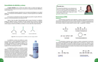 88 89
Figura 20.2. Estructuras generales de un aldehído y una cetona. El grupo carbonilo.
Generalidadesdealdehídosycetonas
El grupo carbonilo (C=O), un átomo de carbono unido a un átomo de oxígeno por
un doble enlace es el grupo funcional que se encuentra en compuestos llamados aldehídos y
cetonas (figura 20.2).
En los aldehídos el grupo carbonilo se une a un átomo de hidrógeno y a un radical
alquilo, con excepción del formaldehído o metanal. La fórmula general de un aldehído
es R-CHO.
En las cetonas, el carbonilo esta unido a dos radicales que pueden ser iguales, diferentes,
alquílicos. La fórmula abreviada de una cetona es R-COR´.
Según el tipo de radical hidrocarbonado unido al grupo funcional, los aldehídos
pueden ser: alifáticos (R-CHO), y aromáticos (Ar-CHO); mientras que las cetonas se clasifican
en: alifáticas (R-CO-R’), aromáticas, (Ar-CO-Ar), y mixtas (R-CO-Ar), según que los dos radicales
unidos al grupo carbonilo sean alifáticos, aromáticos o uno de cada clase, respectivamente.
Los aldehídos y cetonas son similares en cuanto
a sus estructuras, y tienen propiedades semejantes, sin
embargo tienen algunas diferencias en cuanto a su re-
actividad, especialmente con los agentes oxidantes y con
los nucleófilos, en la mayoría de los casos los aldehídos
resultan ser más reactivos que las cetonas.
La propanona o acetona se encuentra en forma
natural en hierbas, árboles y en las emisiones de gases
volcánicos o de incendios forestales, y como producto de
degradación de las grasas corporales. Los procesos indus-
triales aportan una mayor cantidad de acetona al ambien-
te que los procesos naturales. La demanda de acetona es
un indicador del crecimiento económico de cada región
ya que depende directamente de la marcha de las indus-
trias del automóvil, construcción y microelectrónica.
Para saber más…
El metanal (formaldehído) se está utilizando tam-
bién en los famosos alisados permanentes, pero
su uso en estos productos se ha prohibido en al-
gunos países debido al alto riesgo para la salud
de quien trabaja con ellos.
NomenclaturaIUPAC
Aldehídos
La nomenclatura sistemática de los aldehídos se obtiene sustituyendo la terminación
-o- del alcano correspondiente, por -al-. El carbono carbonilo del aldehído se encuentra en el
extremo de la cadena, por lo que se le asigna a éste el número 1. Si el grupo aldehído (formilo)
está enlazado a cadenas cerradas (anillos) se utiliza el sufijo –carbaldehído–. Ejemplos:
Cetonas
La nomenclatura sistemática de las cetonas se obtiene sustituyendo la terminación
-o- del alcano correspondiente, por -ona- la palabra alcano se convierte en –alcanona-. En las
cetonas de cadena abierta, se enumera la cadena más larga en la que está incluido el grupo
carbonilo, comenzando por el extremo que esté más próximo al grupo carbonilo, y se indica la
posición de este grupo mediante un número. En las cetonas cíclicas, se le asigna el número uno
al carbono carbonilo. Ejemplos:
 